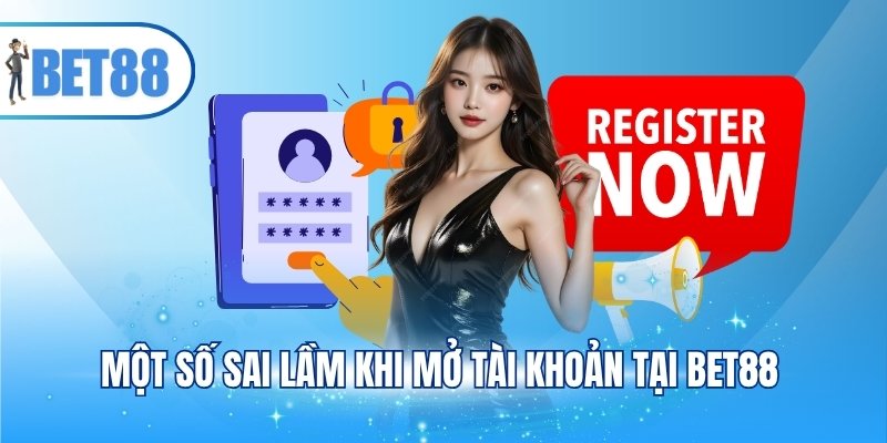 Một số sai lầm khi mở tài khoản tại BET88